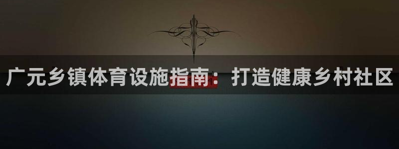 意昂体育3招商电话号码是多少号：广元乡镇体育设施指南